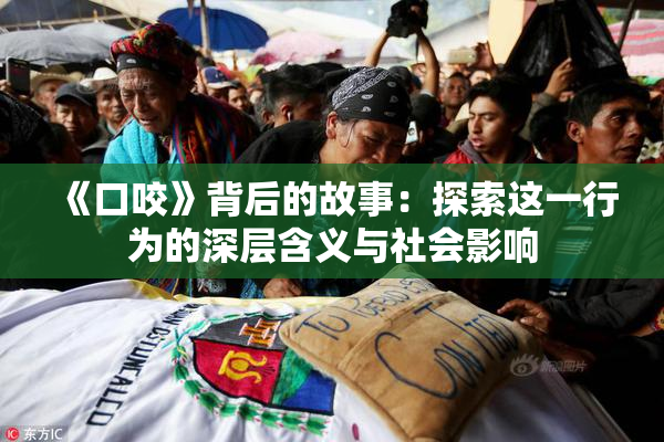 《口咬》背后的故事：探索这一行为的深层含义与社会影响