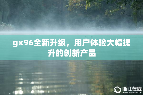 gx96全新升级，用户体验大幅提升的创新产品