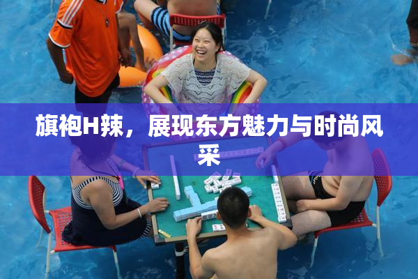 旗袍H辣，展现东方魅力与时尚风采