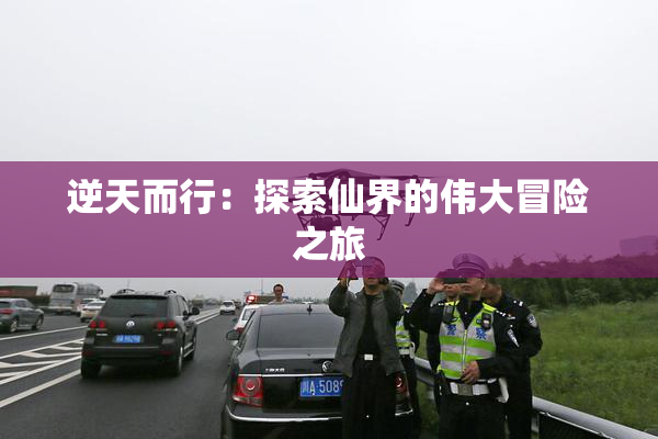 逆天而行：探索仙界的伟大冒险之旅