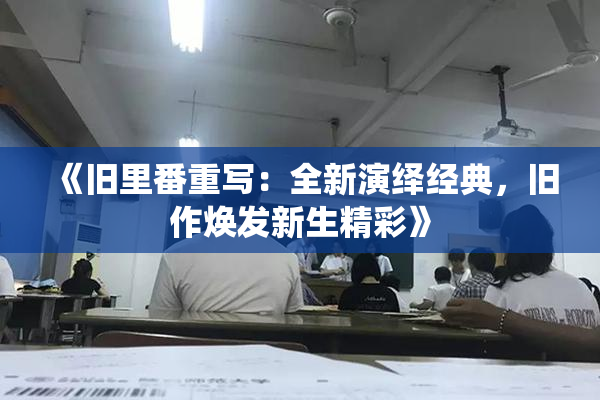 《旧里番重写：全新演绎经典，旧作焕发新生精彩》
