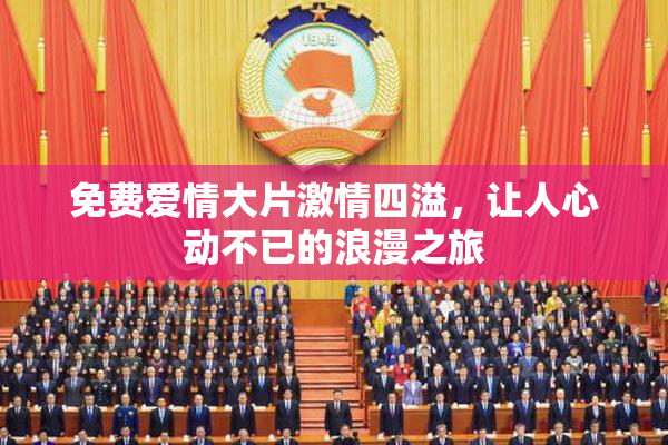 免费爱情大片激情四溢，让人心动不已的浪漫之旅