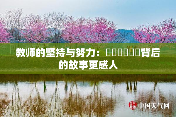 教师的坚持与努力：❌‌❌‌❌‌背后的故事更感人