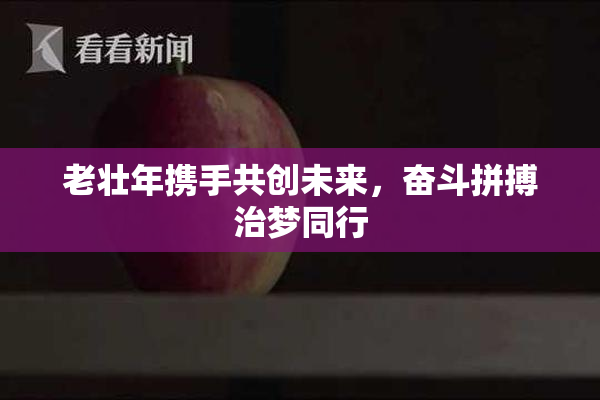 老壮年携手共创未来，奋斗拼搏治梦同行