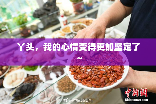 丫头，我的心情变得更加坚定了～