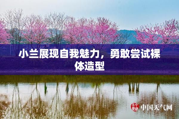 小兰展现自我魅力，勇敢尝试裸体造型