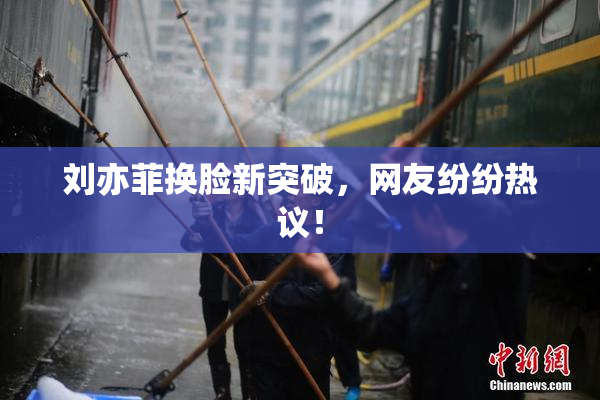 刘亦菲换脸新突破，网友纷纷热议！