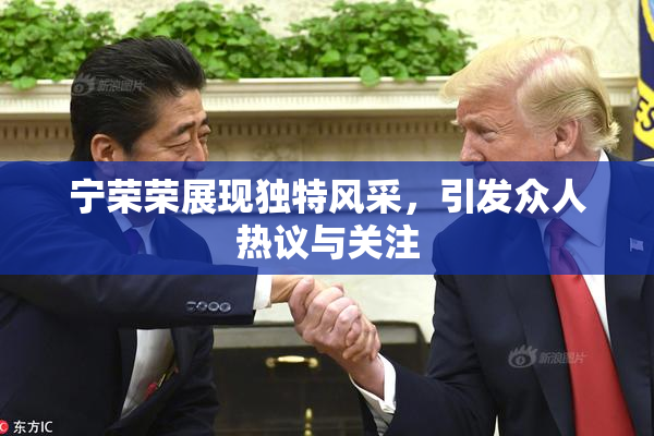 宁荣荣展现独特风采，引发众人热议与关注