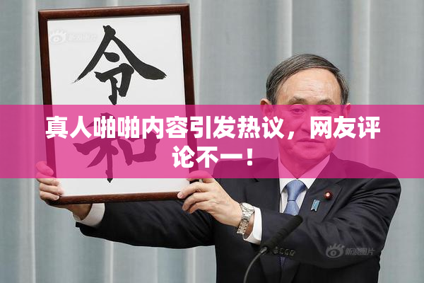 真人啪啪内容引发热议，网友评论不一！