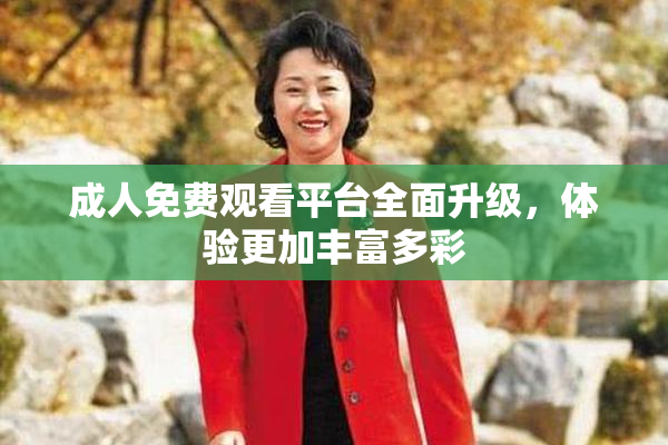 成人免费观看平台全面升级，体验更加丰富多彩