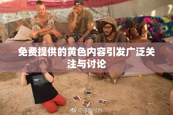 免费提供的黄色内容引发广泛关注与讨论