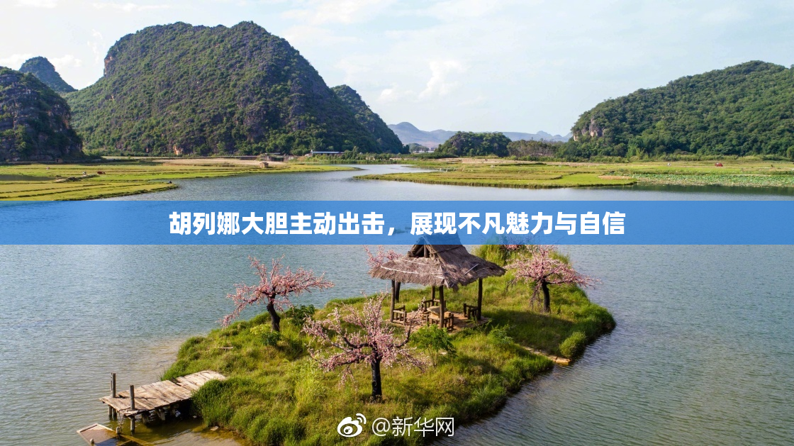 胡列娜大胆主动出击，展现不凡魅力与自信