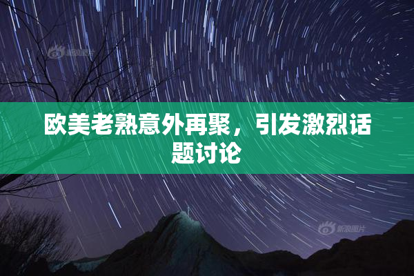 欧美老熟意外再聚，引发激烈话题讨论