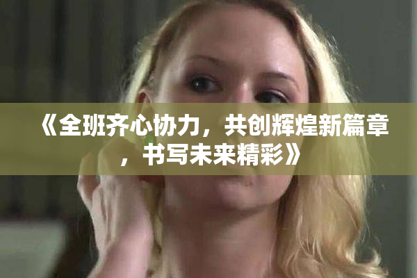 《全班齐心协力，共创辉煌新篇章，书写未来精彩》