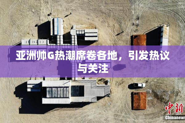 亚洲帅G热潮席卷各地，引发热议与关注