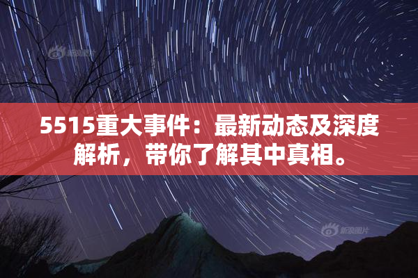 5515重大事件：最新动态及深度解析，带你了解其中真相。