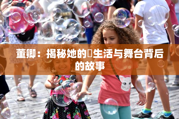 董卿：揭秘她的婬生活与舞台背后的故事
