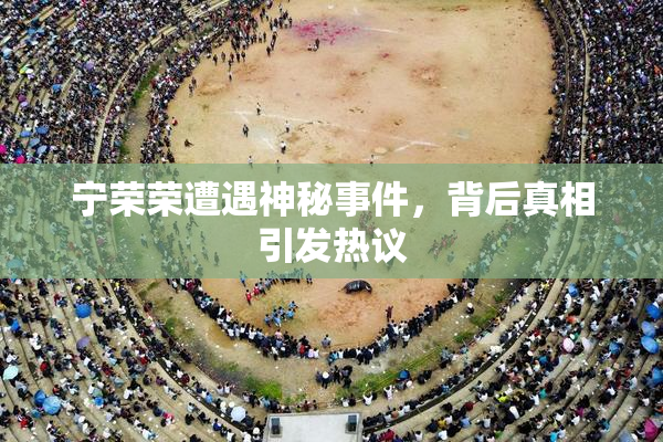 宁荣荣遭遇神秘事件，背后真相引发热议