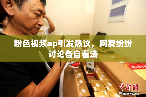 粉色视频ap引发热议，网友纷纷讨论各自看法