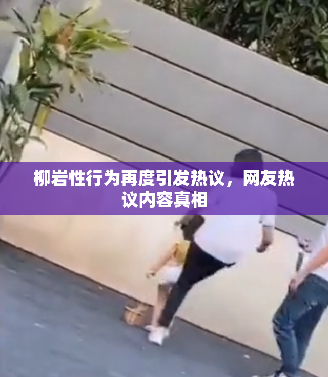 柳岩性行为再度引发热议，网友热议内容真相