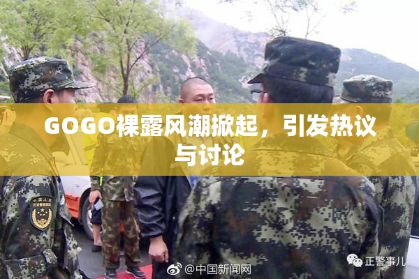 GOGO裸露风潮掀起，引发热议与讨论