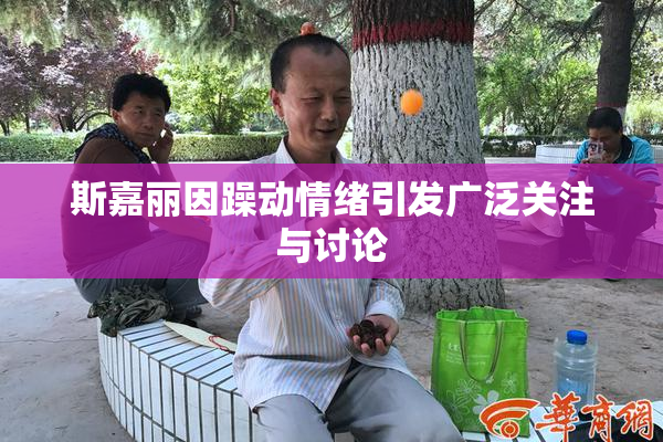 斯嘉丽因躁动情绪引发广泛关注与讨论