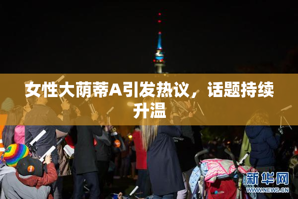 女性大荫蒂A引发热议，话题持续升温