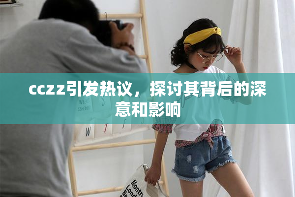 cczz引发热议，探讨其背后的深意和影响
