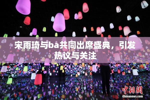 宋雨琦与ba共同出席盛典，引发热议与关注