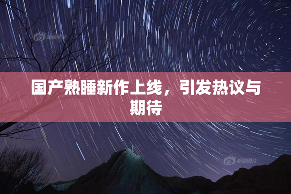 国产熟睡新作上线，引发热议与期待