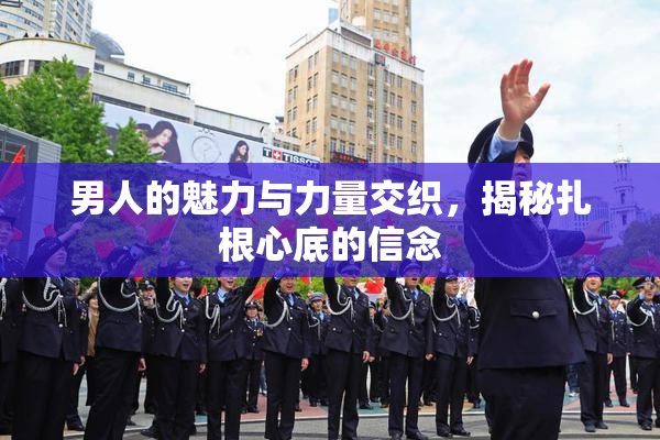 男人的魅力与力量交织，揭秘扎根心底的信念