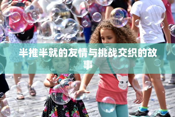 半推半就的友情与挑战交织的故事