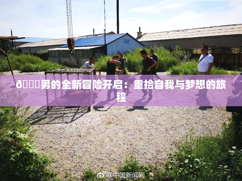 😚男的全新冒险开启：重拾自我与梦想的旅程