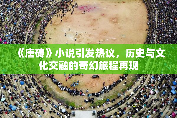 《唐砖》小说引发热议，历史与文化交融的奇幻旅程再现