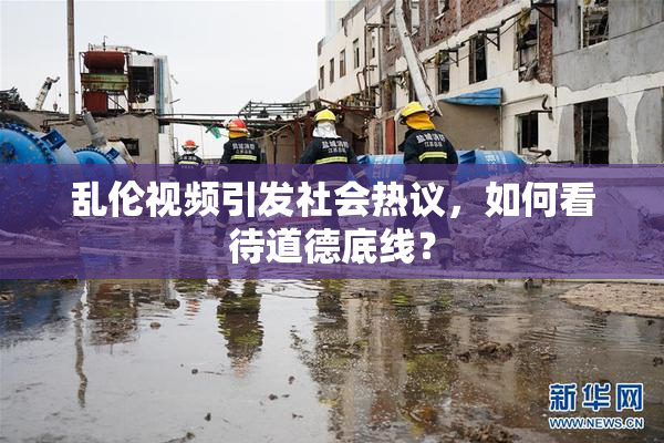 乱伦视频引发社会热议，如何看待道德底线？