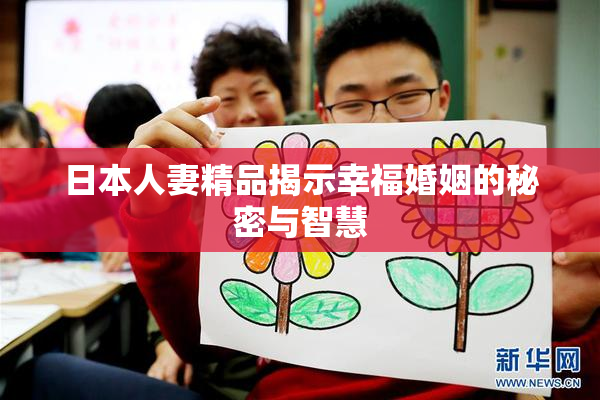 日本人妻精品揭示幸福婚姻的秘密与智慧