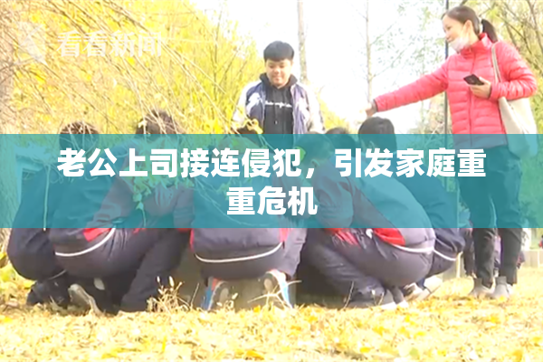 老公上司接连侵犯，引发家庭重重危机