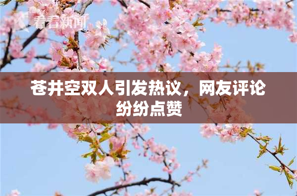 苍井空双人引发热议，网友评论纷纷点赞