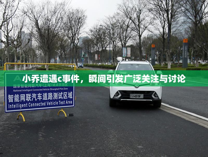 小乔遭遇c事件，瞬间引发广泛关注与讨论