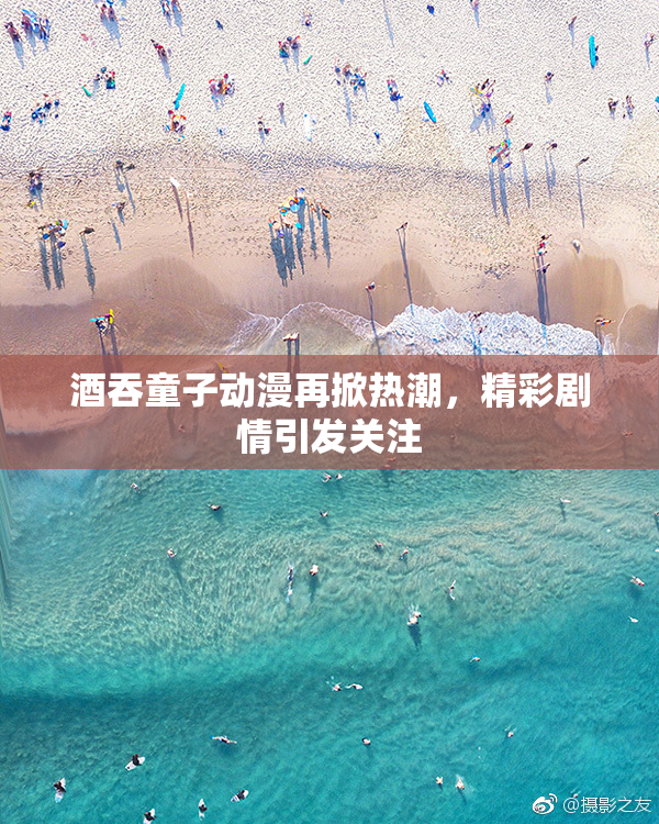 酒吞童子动漫再掀热潮，精彩剧情引发关注