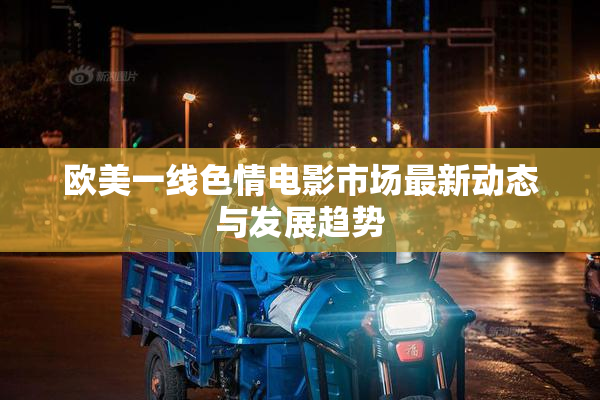 欧美一线色情电影市场最新动态与发展趋势