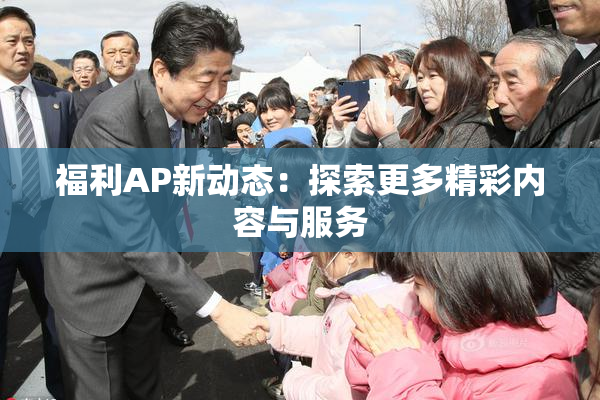 福利AP新动态：探索更多精彩内容与服务