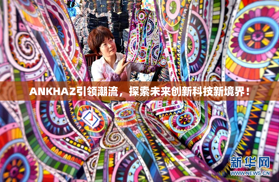 ANKHAZ引领潮流，探索未来创新科技新境界！