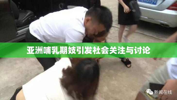 亚洲哺乳期妓引发社会关注与讨论
