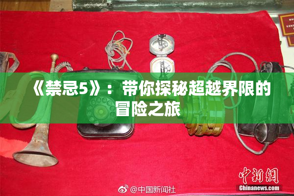 《禁忌5》：带你探秘超越界限的冒险之旅