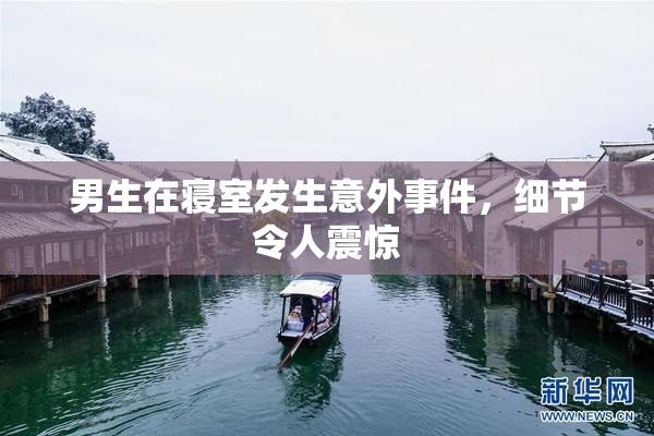 男生在寝室发生意外事件，细节令人震惊