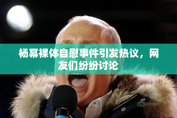 杨幂裸体自慰事件引发热议，网友们纷纷讨论