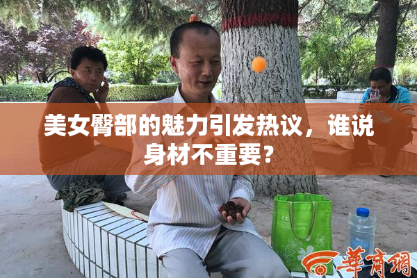 美女臀部的魅力引发热议，谁说身材不重要？