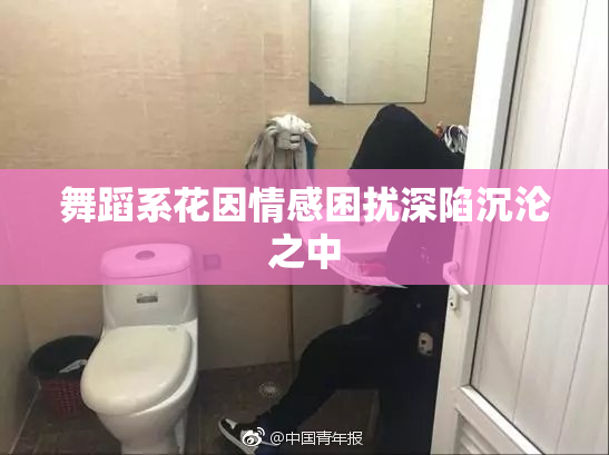 舞蹈系花因情感困扰深陷沉沦之中