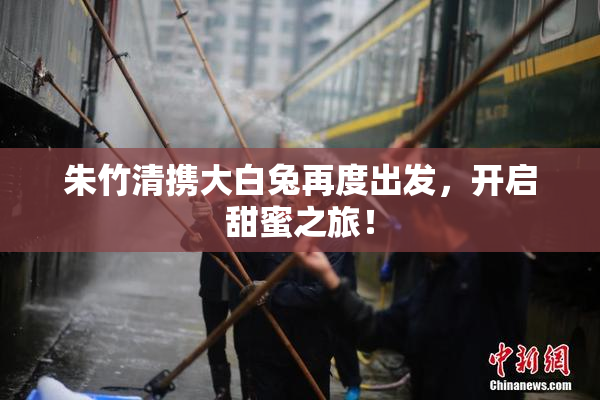 朱竹清携大白兔再度出发，开启甜蜜之旅！